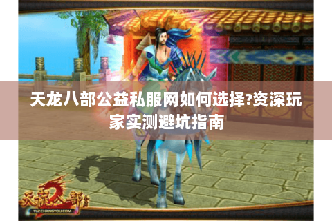 天龙八部公益私服网如何选择?资深玩家实测避坑指南