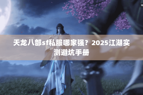 天龙八部sf私服哪家强？2025江湖实测避坑手册