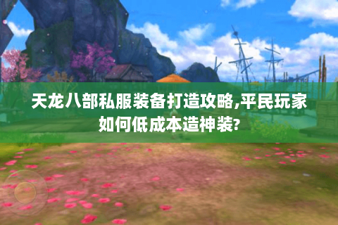 天龙八部私服装备打造攻略,平民玩家如何低成本造神装? 天龙八部私服装备打造攻略,平民玩家如何低成本造神装?