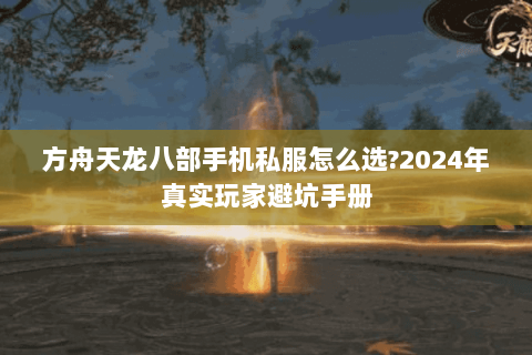 方舟天龙八部手机私服怎么选?2024年真实玩家避坑手册 方舟天龙八部手机私服怎么选?2024年真实玩家避坑手册