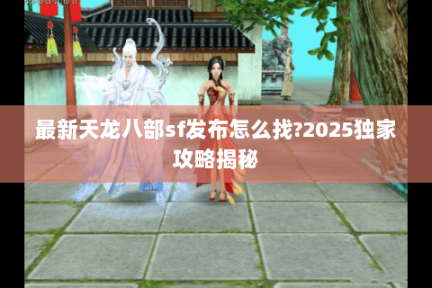 最新天龙八部sf发布怎么找?2025独家攻略揭秘 最新天龙八部sf发布怎么找?2025独家攻略揭秘