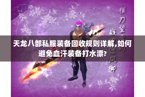 天龙八部私服装备回收规则详解,如何避免血汗装备打水漂? 天龙八部私服装备回收规则详解,如何避免血汗装备打水漂?