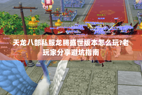 天龙八部私服龙腾盛世版本怎么玩?老玩家分享避坑指南 天龙八部私服龙腾盛世版本怎么玩?老玩家分享避坑指南
