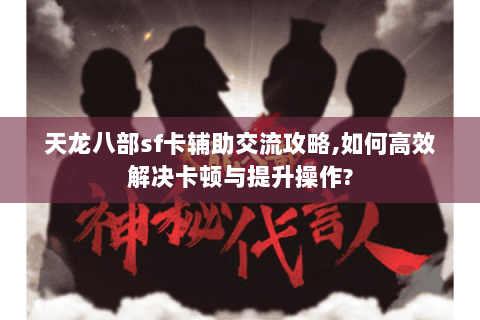 天龙八部sf卡辅助交流攻略,如何高效解决卡顿与提升操作? 天龙八部sf卡辅助交流攻略,如何高效解决卡顿与提升操作?