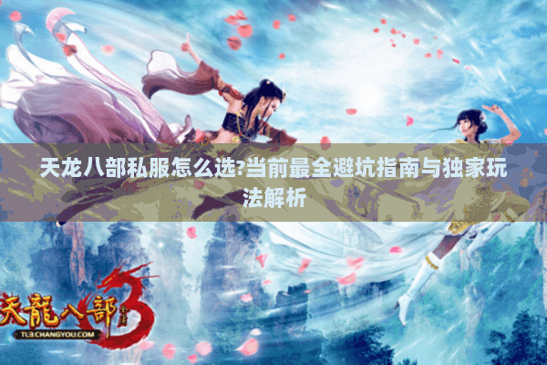 天龙八部私服怎么选?当前最全避坑指南与独家玩法解析 天龙八部私服怎么选?当前最全避坑指南与独家玩法解析