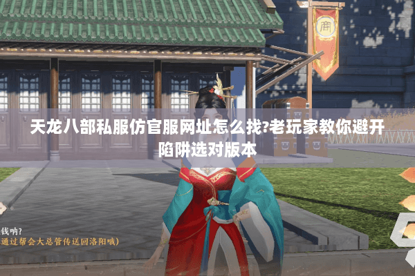 天龙八部私服仿官服网址怎么找?老玩家教你避开陷阱选对版本 天龙八部私服仿官服网址怎么找?老玩家教你避开陷阱选对版本