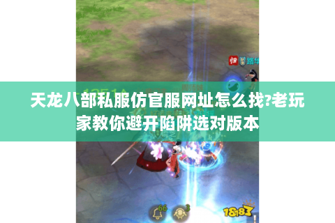 天龙八部私服仿官服网址怎么找?老玩家教你避开陷阱选对版本 天龙八部私服仿官服网址怎么找?老玩家教你避开陷阱选对版本