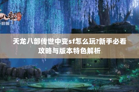 天龙八部传世中变sf怎么玩?新手必看攻略与版本特色解析 天龙八部传世中变sf怎么玩?新手必看攻略与版本特色解析