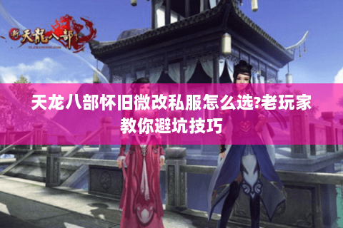 天龙八部怀旧微改私服怎么选?老玩家教你避坑技巧 天龙八部怀旧微改私服怎么选?老玩家教你避坑技巧