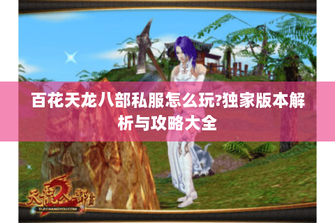 百花天龙八部私服怎么玩?独家版本解析与攻略大全 百花天龙八部私服怎么玩?独家版本解析与攻略大全