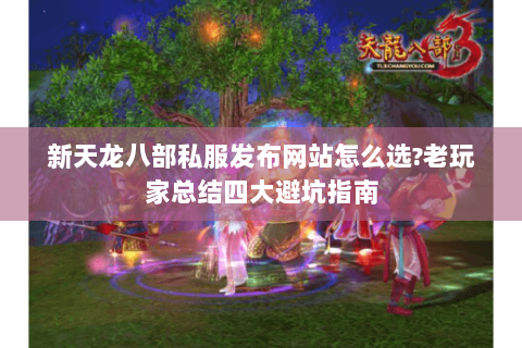 新天龙八部私服发布网站怎么选?老玩家总结四大避坑指南