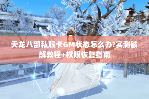 天龙八部私服卡GM状态怎么办?实测破解教程+权限恢复指南 天龙八部私服卡GM状态怎么办?实测破解教程+权限恢复指南