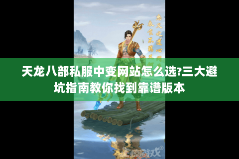 天龙八部私服中变网站怎么选?三大避坑指南教你找到靠谱版本 天龙八部私服中变网站怎么选?三大避坑指南教你找到靠谱版本
