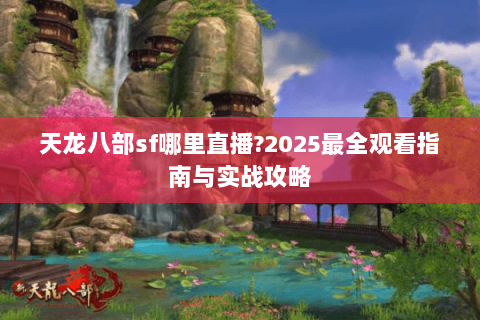 天龙八部sf哪里直播?2025最全观看指南与实战攻略 天龙八部sf哪里直播?2025最全观看指南与实战攻略