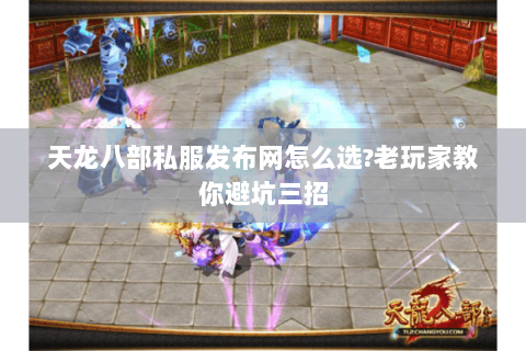 天龙八部私服发布网怎么选?老玩家教你避坑三招