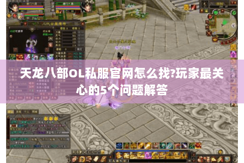 天龙八部OL私服官网怎么找?玩家最关心的5个问题解答 天龙八部OL私服官网怎么找?玩家最关心的5个问题解答