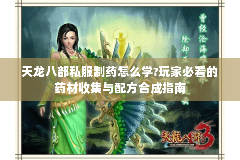 天龙八部私服制药怎么学?玩家必看的药材收集与配方合成指南 天龙八部私服制药怎么学?玩家必看的药材收集与配方合成指南