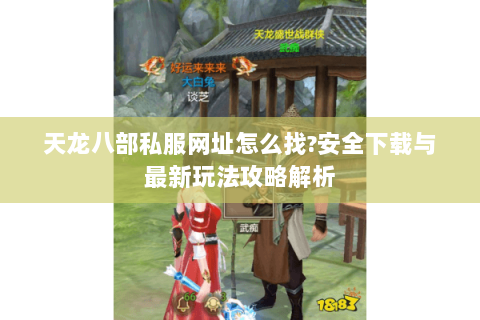 天龙八部私服网址怎么找?安全下载与最新玩法攻略解析 天龙八部私服网址怎么找?安全下载与最新玩法攻略解析