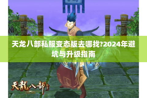 天龙八部私服变态版去哪找?2024年避坑与升级指南 天龙八部私服变态版去哪找?2024年避坑与升级指南