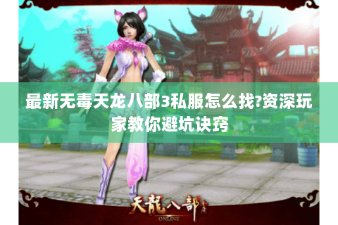 最新无毒天龙八部3私服怎么找?资深玩家教你避坑诀窍 最新无毒天龙八部3私服怎么找?资深玩家教你避坑诀窍