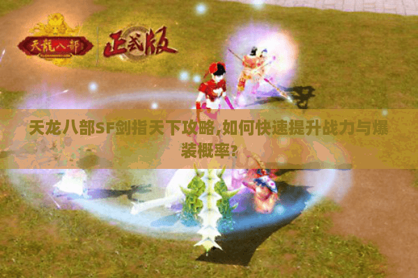 天龙八部SF剑指天下攻略,如何快速提升战力与爆装概率? 天龙八部SF剑指天下攻略,如何快速提升战力与爆装概率?