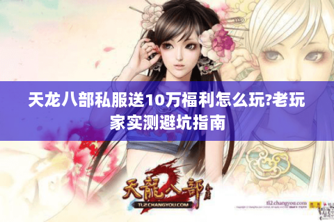 天龙八部私服送10万福利怎么玩?老玩家实测避坑指南
