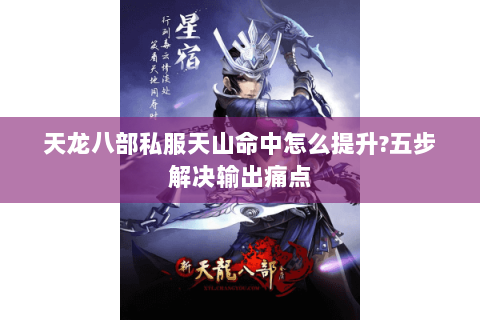 天龙八部私服天山命中怎么提升?五步解决输出痛点 天龙八部私服天山命中怎么提升?五步解决输出痛点