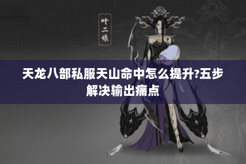 天龙八部私服天山命中怎么提升?五步解决输出痛点 天龙八部私服天山命中怎么提升?五步解决输出痛点