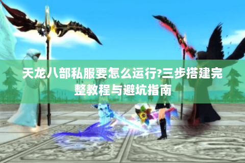 天龙八部私服要怎么运行?三步搭建完整教程与避坑指南 天龙八部私服要怎么运行?三步搭建完整教程与避坑指南