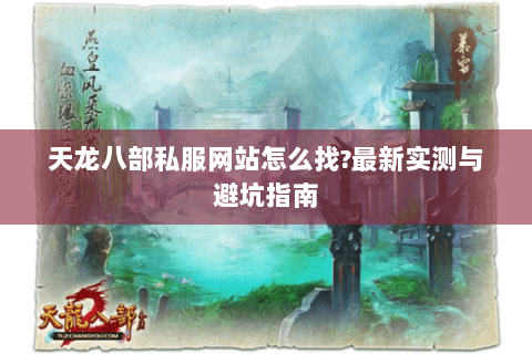 天龙八部私服网站怎么找?最新实测与避坑指南 天龙八部私服网站怎么找?最新实测与避坑指南