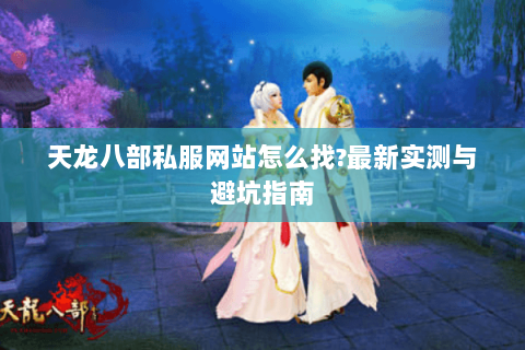 天龙八部私服网站怎么找?最新实测与避坑指南 天龙八部私服网站怎么找?最新实测与避坑指南