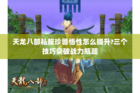 天龙八部私服珍兽悟性怎么提升?三个技巧突破战力瓶颈 天龙八部私服珍兽悟性怎么提升?三个技巧突破战力瓶颈