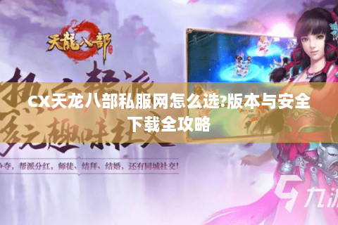 CX天龙八部私服网怎么选?版本与安全下载全攻略 CX天龙八部私服网怎么选?版本与安全下载全攻略