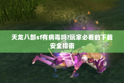 天龙八部sf有病毒吗?玩家必看的下载安全指南