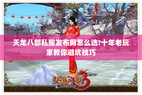 天龙八部私服发布网怎么选?十年老玩家教你避坑技巧 天龙八部私服发布网怎么选?十年老玩家教你避坑技巧