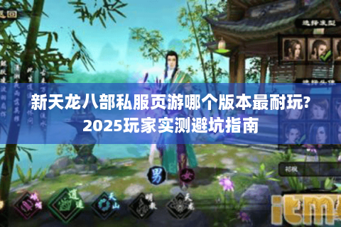 新天龙八部私服页游哪个版本最耐玩?2025玩家实测避坑指南 新天龙八部私服页游哪个版本最耐玩?2025玩家实测避坑指南