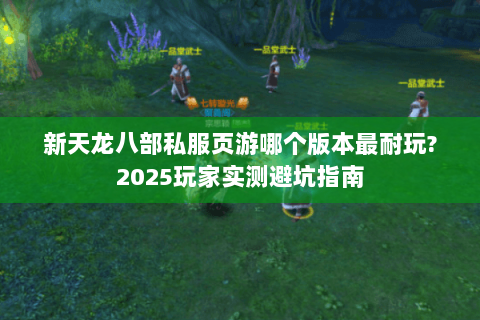 新天龙八部私服页游哪个版本最耐玩?2025玩家实测避坑指南 新天龙八部私服页游哪个版本最耐玩?2025玩家实测避坑指南