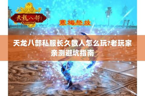 天龙八部私服长久散人怎么玩?老玩家亲测避坑指南 天龙八部私服长久散人怎么玩?老玩家亲测避坑指南