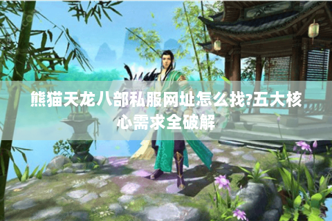 熊猫天龙八部私服网址怎么找?五大核心需求全破解 熊猫天龙八部私服网址怎么找?五大核心需求全破解