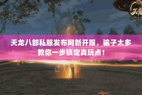 天龙八部私服发布网新开服，骗子太多教你一步锁定真玩点！
