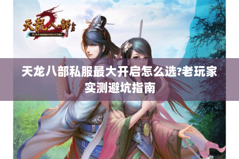 天龙八部私服最大开启怎么选?老玩家实测避坑指南 天龙八部私服最大开启怎么选?老玩家实测避坑指南