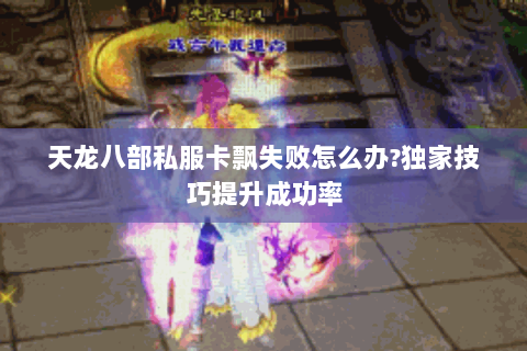 天龙八部私服卡飘失败怎么办?独家技巧提升成功率