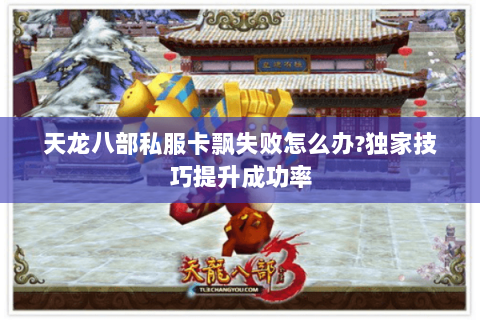 天龙八部私服卡飘失败怎么办?独家技巧提升成功率