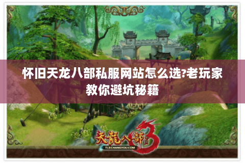 怀旧天龙八部私服网站怎么选?老玩家教你避坑秘籍 怀旧天龙八部私服网站怎么选?老玩家教你避坑秘籍