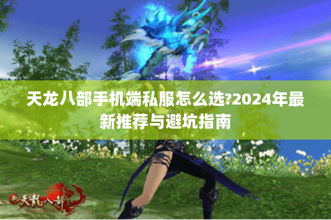 天龙八部手机端私服怎么选?2024年最新推荐与避坑指南 天龙八部手机端私服怎么选?2024年最新推荐与避坑指南