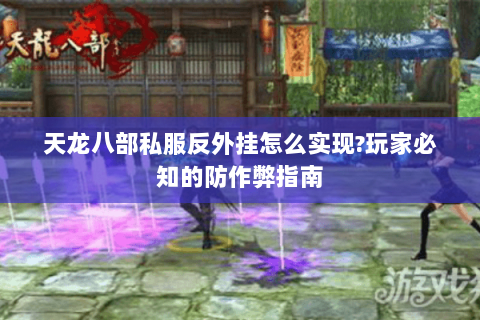 天龙八部私服反外挂怎么实现?玩家必知的防作弊指南 天龙八部私服反外挂怎么实现?玩家必知的防作弊指南