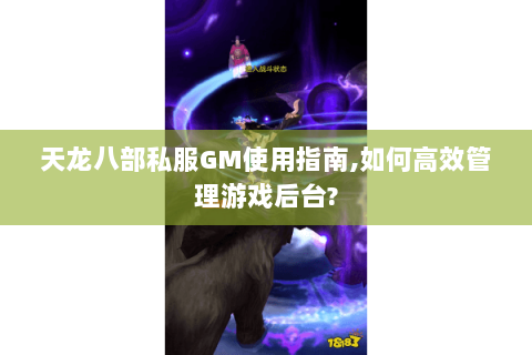 天龙八部私服GM使用指南,如何高效管理游戏后台? 天龙八部私服GM使用指南,如何高效管理游戏后台?
