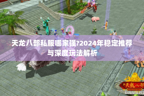 天龙八部私服哪家强?2024年稳定推荐与深度玩法解析 天龙八部私服哪家强?2024年稳定推荐与深度玩法解析