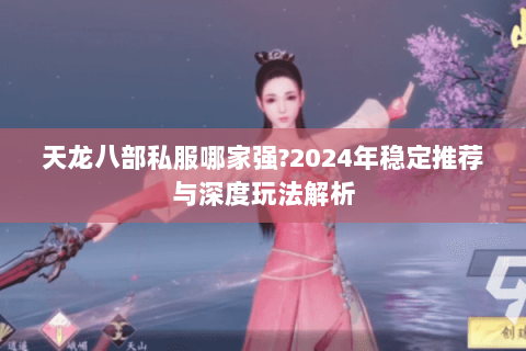 天龙八部私服哪家强?2024年稳定推荐与深度玩法解析 天龙八部私服哪家强?2024年稳定推荐与深度玩法解析
