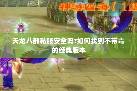 天龙八部私服安全吗?如何找到不带毒的经典版本 天龙八部私服安全吗?如何找到不带毒的经典版本